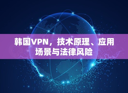 韩国VPN，技术原理、应用场景与法律风险