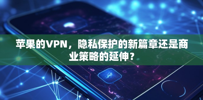 苹果的VPN，隐私保护的新篇章还是商业策略的延伸？