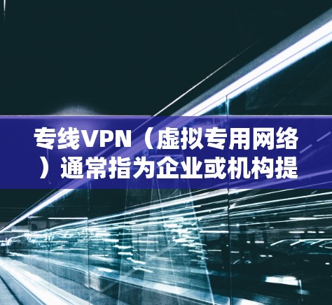 专线VPN（虚拟专用网络）通常指为企业或机构提供的专用、稳定的加密通信通道，与普通VPN相比，它在带宽、延迟、安全性等方面有更高保障。以下是关于专线VPN的关键信息