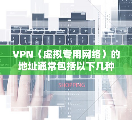 VPN（虚拟专用网络）的地址通常包括以下几种类型，具体取决于VPN的用途和配置方式