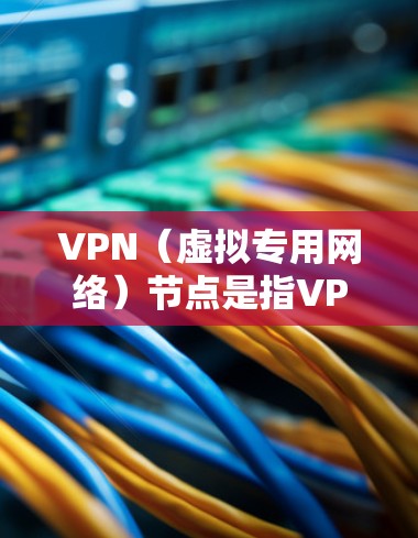 VPN（虚拟专用网络）节点是指VPN服务提供商在全球各地部署的服务器，用户通过连接这些节点可以加密网络流量、隐藏真实IP地址，并访问受地域限制的内容。以下是关于VPN节点的关键信息