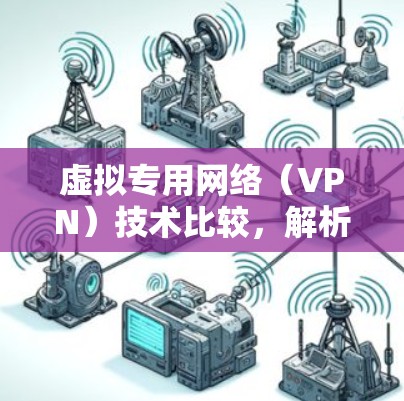 虚拟专用网络（VPN）技术比较，解析不同类型VPN的特点与适用场景