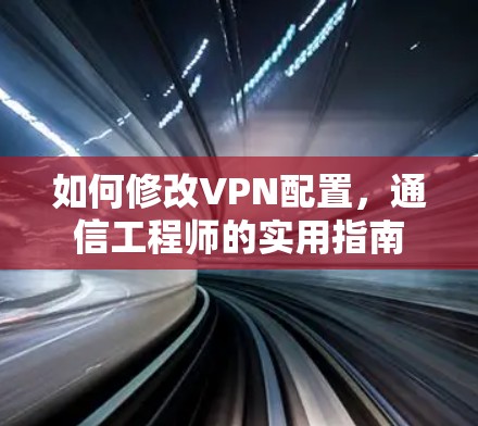 如何修改VPN配置，通信工程师的实用指南