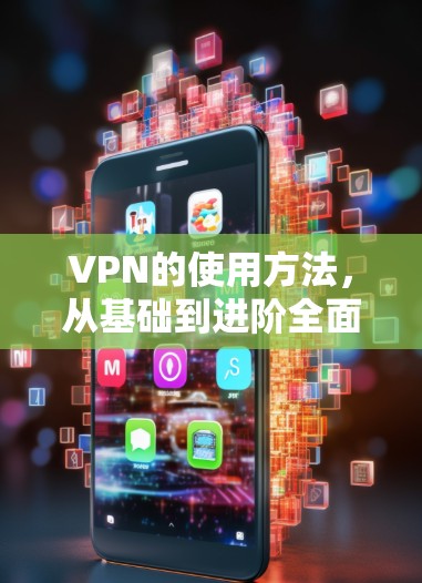 VPN的使用方法，从基础到进阶全面指南