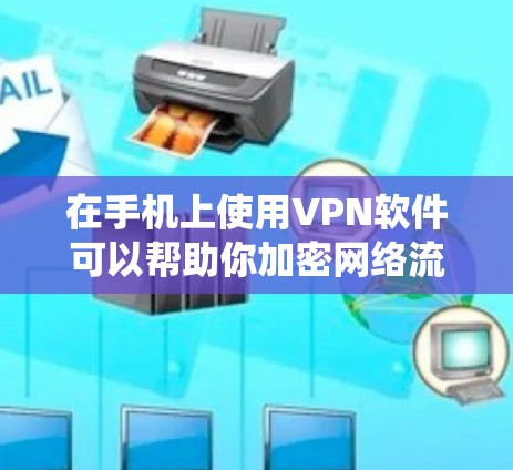 在手机上使用VPN软件可以帮助你加密网络流量、绕过地理限制或增强隐私保护。以下是关于手机VPN的详细介绍和注意事项
