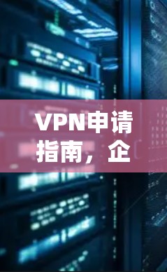 VPN申请指南，企业安全通信的关键步骤