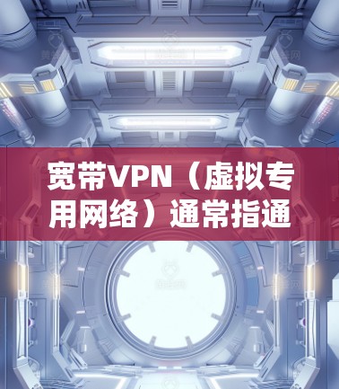 宽带VPN（虚拟专用网络）通常指通过宽带网络（如家庭光纤、企业专线等）建立的VPN连接，用于远程访问、数据加密或突破地域限制。以下是关键点解析及使用建议