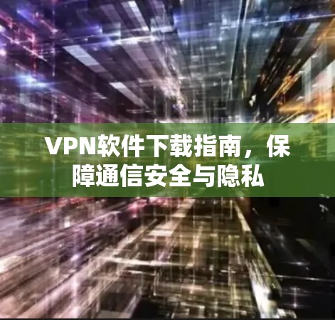 VPN软件下载指南，保障通信安全与隐私