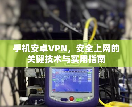 手机安卓VPN，安全上网的关键技术与实用指南