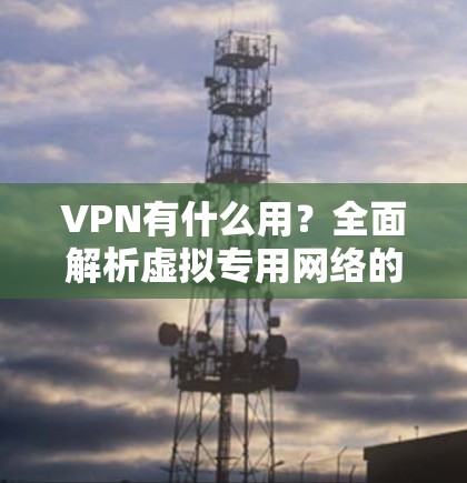 VPN有什么用？全面解析虚拟专用网络的功能与价值