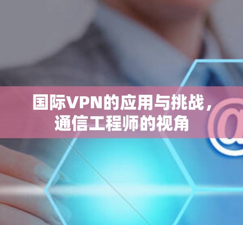 国际VPN的应用与挑战，通信工程师的视角