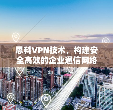 思科VPN技术，构建安全高效的企业通信网络