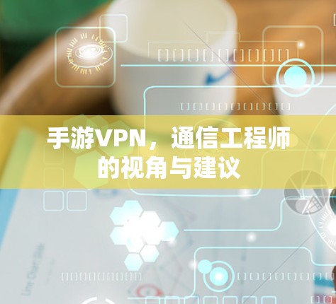 手游VPN，通信工程师的视角与建议