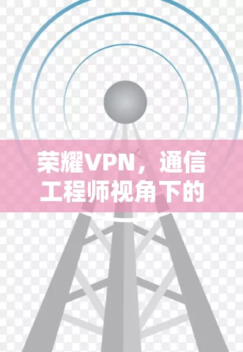 荣耀VPN，通信工程师视角下的安全与隐私保护技术解析