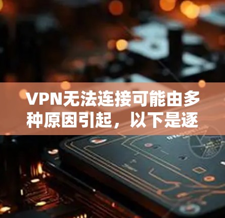 VPN无法连接可能由多种原因引起，以下是逐步排查和解决的步骤