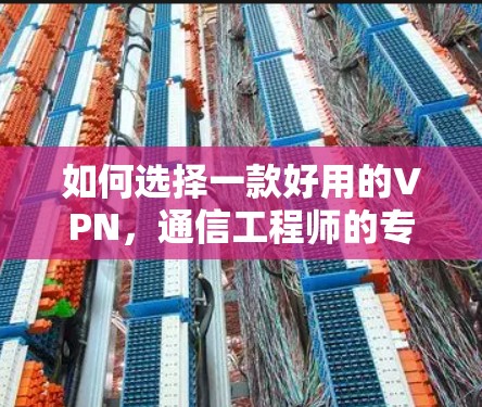 如何选择一款好用的VPN，通信工程师的专业指南