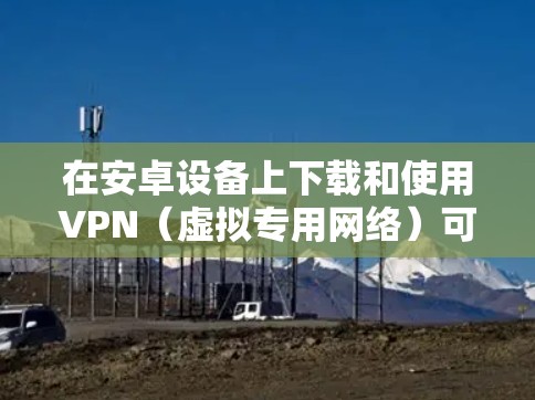 在安卓设备上下载和使用VPN（虚拟专用网络）可以帮助你保护隐私、访问受限制的内容或增强网络安全性。以下是详细的步骤和注意事项