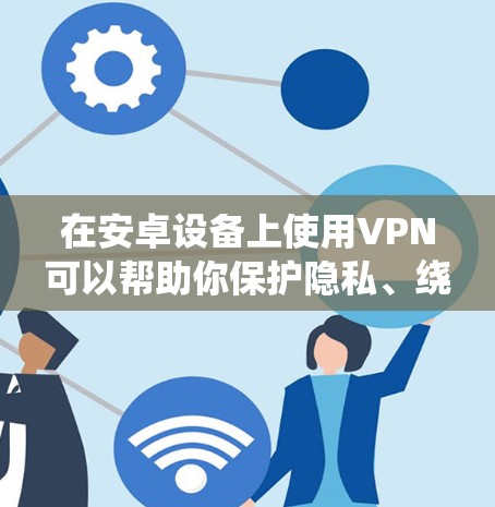 在安卓设备上使用VPN可以帮助你保护隐私、绕过地域限制或访问被封锁的内容。以下是详细的设置和使用指南