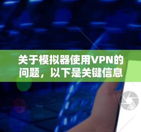 关于模拟器使用VPN的问题，以下是关键信息和注意事项