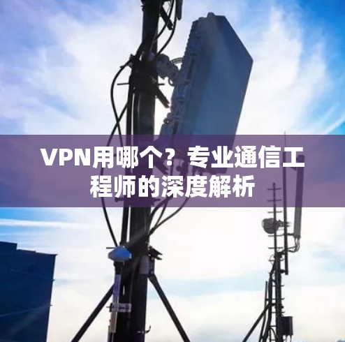 VPN用哪个？专业通信工程师的深度解析