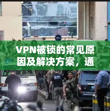 VPN被锁的常见原因及解决方案，通信工程师的深度解析