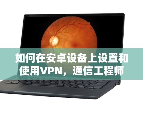如何在安卓设备上设置和使用VPN，通信工程师的详细指南