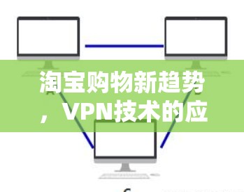 淘宝购物新趋势，VPN技术的应用与风险分析