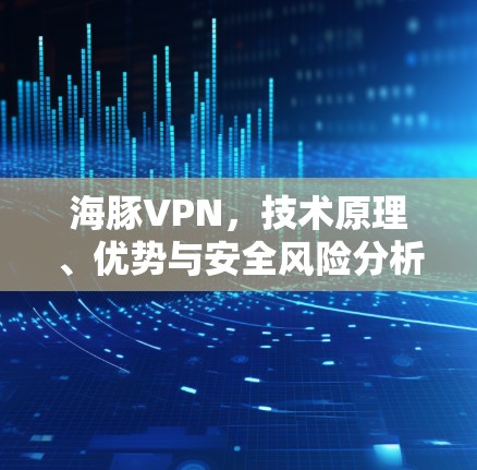 海豚VPN，技术原理、优势与安全风险分析