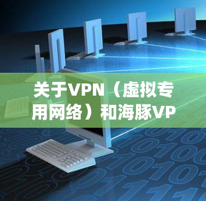 关于VPN（虚拟专用网络）和海豚VPN（Dolphin VPN）的相关信息，以下是需要了解的关键点