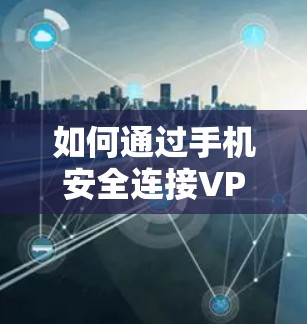 如何通过手机安全连接VPN，详细指南