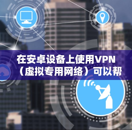 在安卓设备上使用VPN（虚拟专用网络）可以帮助你加密网络流量、隐藏IP地址、访问受地域限制的内容或增强公共Wi-Fi的安全性。以下是关于安卓VPN的详细指南