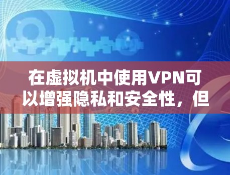 在虚拟机中使用VPN可以增强隐私和安全性，但具体操作和注意事项取决于你的需求和技术水平。以下是关键点解析