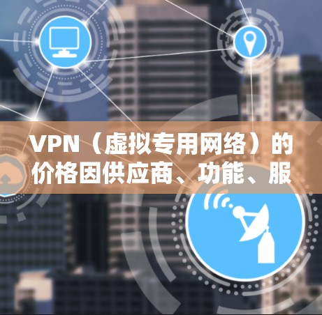 VPN（虚拟专用网络）的价格因供应商、功能、服务时长和地区不同而有所差异。以下是一些常见的价格参考（以主流商业VPN为例，单位一般为美元/人民币）