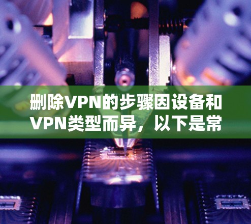 删除VPN的步骤因设备和VPN类型而异，以下是常见平台的删除方法