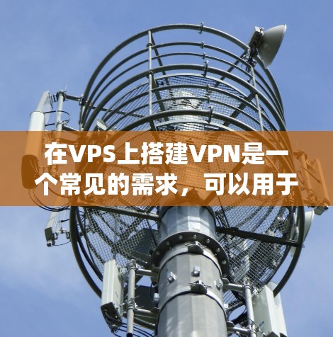 在VPS上搭建VPN是一个常见的需求，可以用于安全访问互联网或绕过地域限制。以下是常见的VPN协议及搭建方法，请根据需求选择