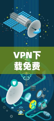 VPN下载免费，安全与风险并存的选择