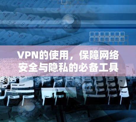 VPN的使用，保障网络安全与隐私的必备工具