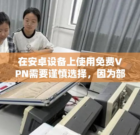 在安卓设备上使用免费VPN需要谨慎选择，因为部分免费VPN可能存在隐私泄露、数据记录、广告注入或恶意软件等风险。以下是一些相对可靠的免费VPN选项及注意事项