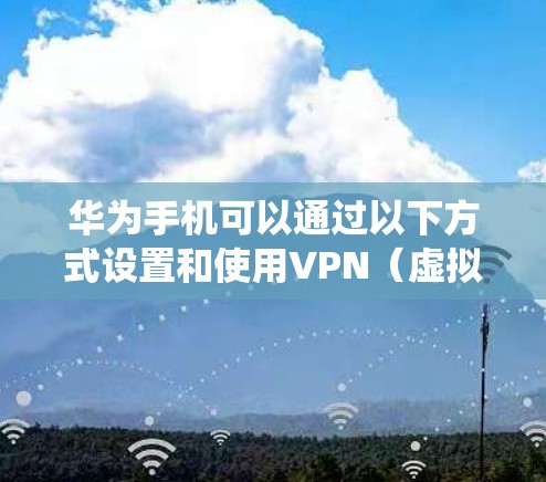 华为手机可以通过以下方式设置和使用VPN（虚拟专用网络）具体步骤因不同型号和系统版本可能略有差异，但基本流程如下