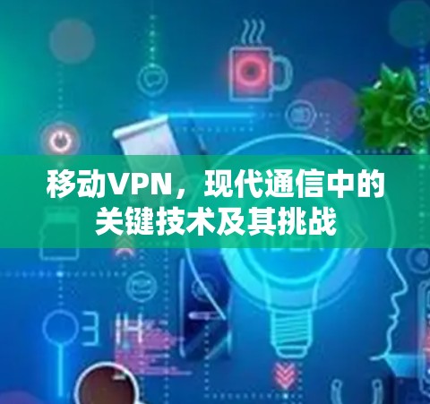 移动VPN，现代通信中的关键技术及其挑战