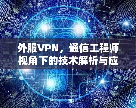 外服VPN，通信工程师视角下的技术解析与应用指南