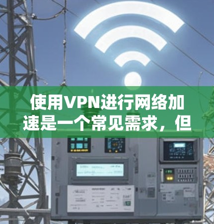 使用VPN进行网络加速是一个常见需求，但需要注意其合法性、安全性及实际效果。以下是关键信息总结