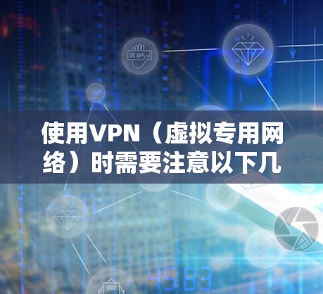 使用VPN（虚拟专用网络）时需要注意以下几点，以确保安全、合法并符合你的需求