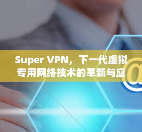 Super VPN，下一代虚拟专用网络技术的革新与应用