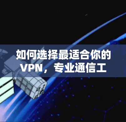 如何选择最适合你的VPN，专业通信工程师的推荐与解析