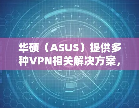 华硕（ASUS）提供多种VPN相关解决方案，包括路由器内置的VPN功能、VPN客户端软件以及企业级VPN服务。以下是详细分类和设置指南