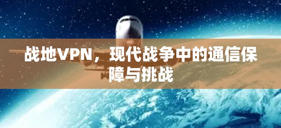 战地VPN，现代战争中的通信保障与挑战