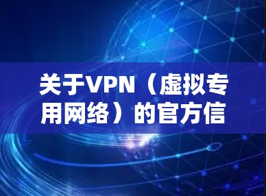 关于VPN（虚拟专用网络）的官方信息，以下是一些关键点和注意事项，供您参考