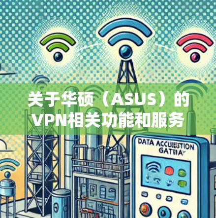关于华硕（ASUS）的VPN相关功能和服务，以下是详细的分类说明，帮助您根据需求选择合适的方式