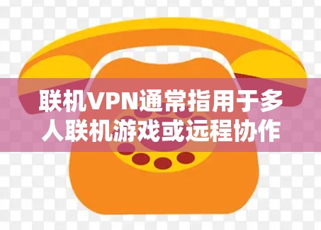 联机VPN通常指用于多人联机游戏或远程协作时降低延迟、优化网络连接的虚拟专用网络工具。以下是关键信息和使用建议